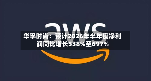 华孚时尚:预计2026年半年度净利润同比增长538%至697%