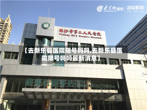 【去新乐县医院限号吗吗,去新乐县医院限号吗吗最新消息】