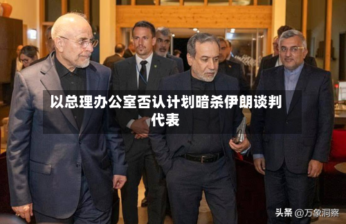 以总理办公室否认计划暗杀伊朗谈判代表-第2张图片