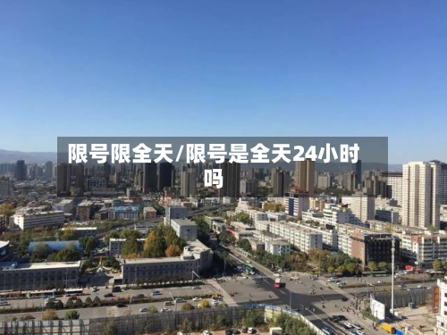 限号限全天/限号是全天24小时吗-第2张图片