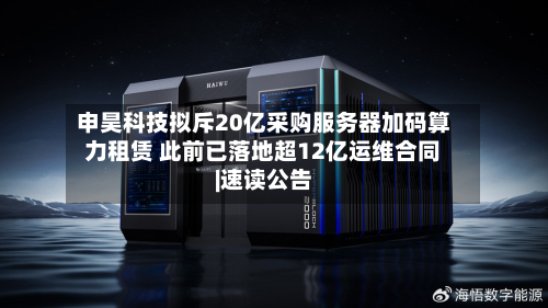 申昊科技拟斥20亿采购服务器加码算力租赁 此前已落地超12亿运维合同|速读公告