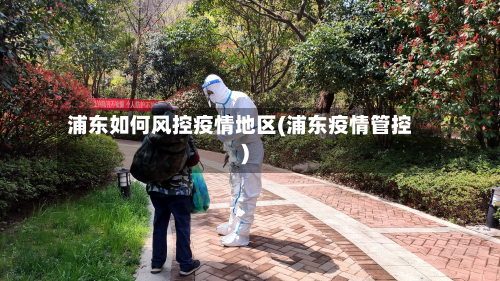 浦东如何风控疫情地区(浦东疫情管控)