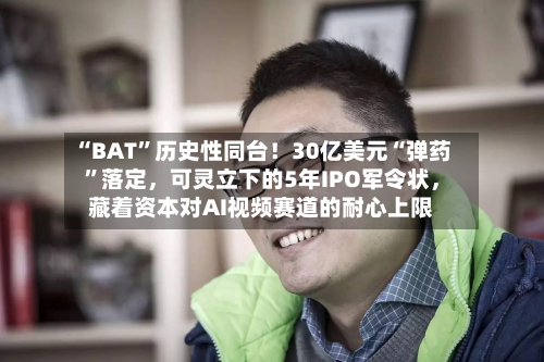“BAT”历史性同台!30亿美元“弹药”落定,可灵立下的5年IPO军令状,藏着资本对AI视频赛道的耐心上限