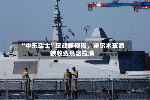 “中东瑞士”玩战略模糊，霍尔木兹海峡收费悬念拉满