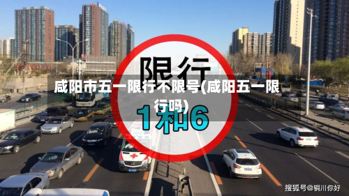 咸阳市五一限行不限号(咸阳五一限行吗)-第2张图片