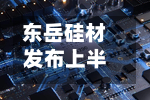 东岳硅材发布上半年预增公告 净利润同比增长904.88%~952.28%-第1张图片