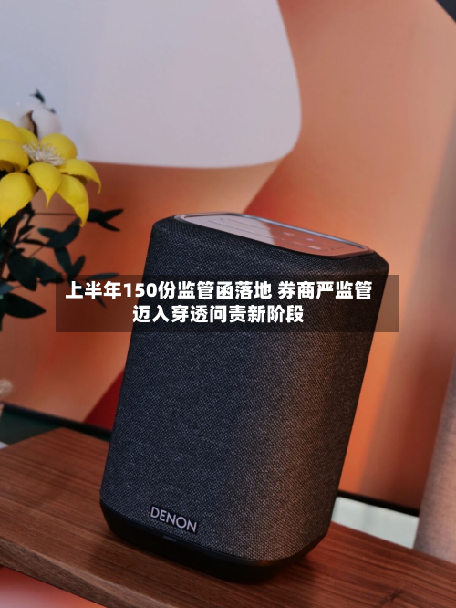 上半年150份监管函落地 券商严监管迈入穿透问责新阶段
