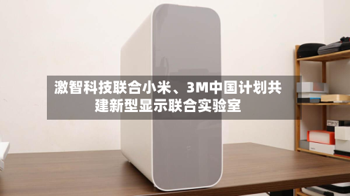 激智科技联合小米	、3M中国计划共建新型显示联合实验室-第1张图片