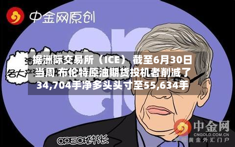 据洲际交易所（ICE） 截至6月30日当周 布伦特原油期货投机者削减了34,704手净多头头寸至55,634手-第2张图片