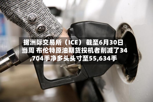 据洲际交易所（ICE） 截至6月30日当周 布伦特原油期货投机者削减了34,704手净多头头寸至55,634手