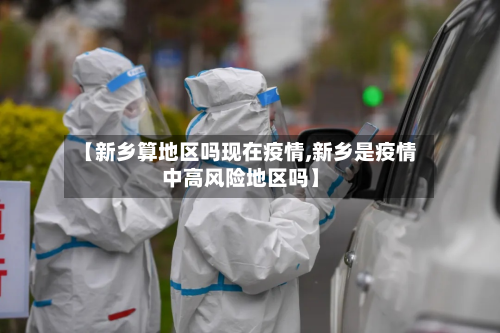 【新乡算地区吗现在疫情,新乡是疫情中高风险地区吗】