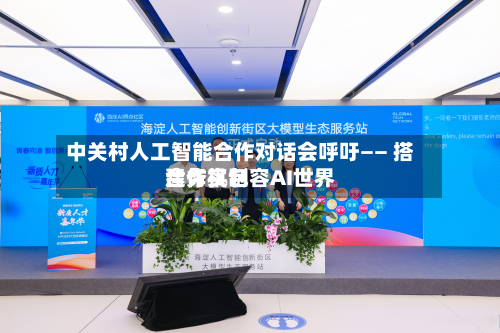 中关村人工智能合作对话会呼吁—— 搭建务实包容AI世界
合作机制-第2张图片