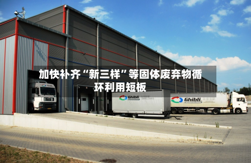 加快补齐“新三样”等固体废弃物循环利用短板