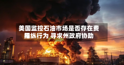 美国监控石油市场是否存在费用操纵行为 寻求州政府协助-第2张图片