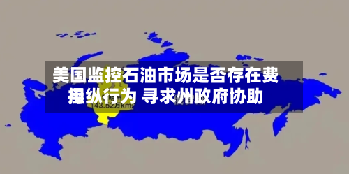 美国监控石油市场是否存在费用操纵行为 寻求州政府协助