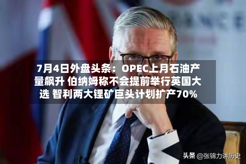7月4日外盘头条:OPEC上月石油产量飙升 伯纳姆称不会提前举行英国大选 智利两大锂矿巨头计划扩产70%-第2张图片