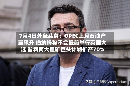 7月4日外盘头条:OPEC上月石油产量飙升 伯纳姆称不会提前举行英国大选 智利两大锂矿巨头计划扩产70%-第1张图片