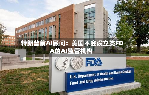 特朗普前AI顾问：美国不会设立类FDA的AI监管机构-第2张图片