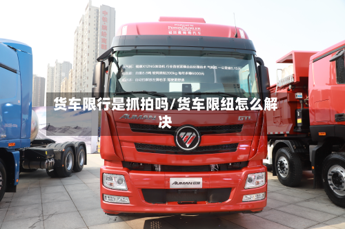 货车限行是抓拍吗/货车限纽怎么解决