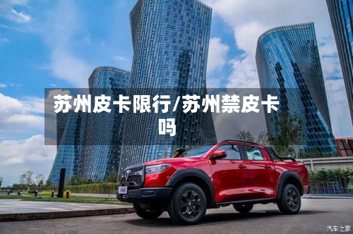 苏州皮卡限行/苏州禁皮卡吗-第2张图片