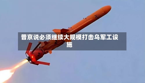 普京说必须继续大规模打击乌军工设施