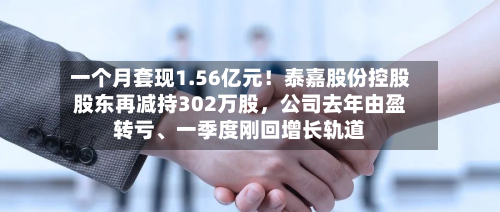 一个月套现1.56亿元！泰嘉股份控股股东再减持302万股，公司去年由盈转亏、一季度刚回增长轨道