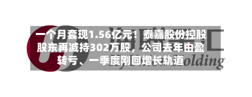 一个月套现1.56亿元！泰嘉股份控股股东再减持302万股，公司去年由盈转亏、一季度刚回增长轨道-第2张图片
