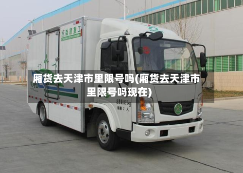 厢货去天津市里限号吗(厢货去天津市里限号吗现在)-第2张图片