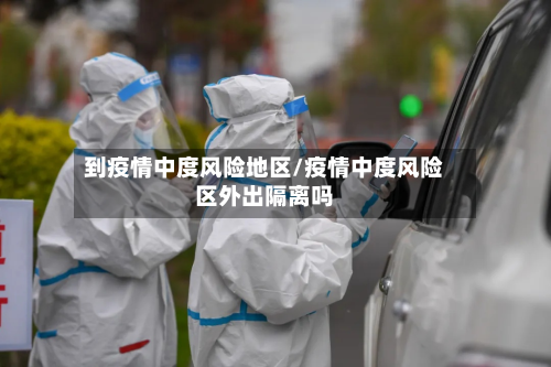 到疫情中度风险地区/疫情中度风险区外出隔离吗
