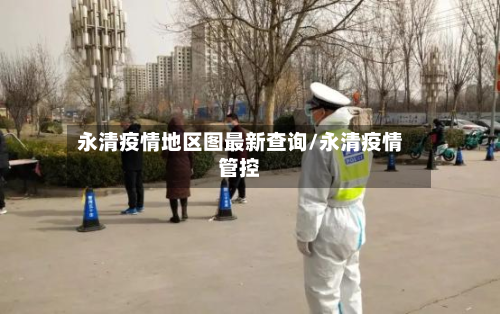 永清疫情地区图最新查询/永清疫情管控-第2张图片