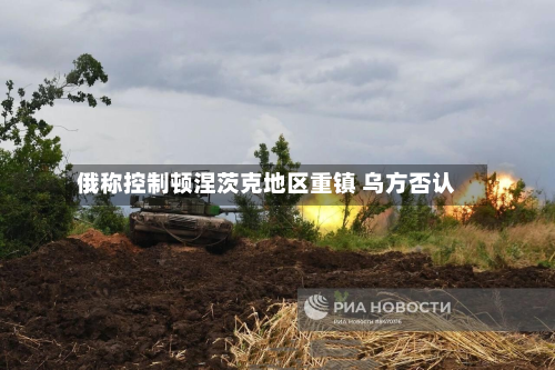 俄称控制顿涅茨克地区重镇 乌方否认-第2张图片