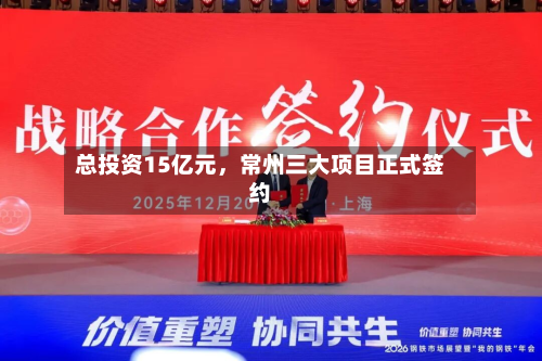 总投资15亿元	，常州三大项目正式签约-第2张图片