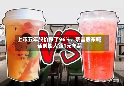 上市五年股价跌了96%	，奈雪股东喊话创始人领1元年薪-第2张图片