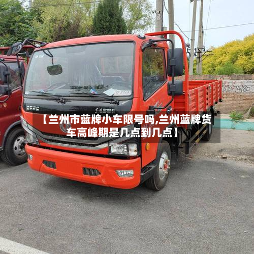 【兰州市蓝牌小车限号吗,兰州蓝牌货车高峰期是几点到几点】