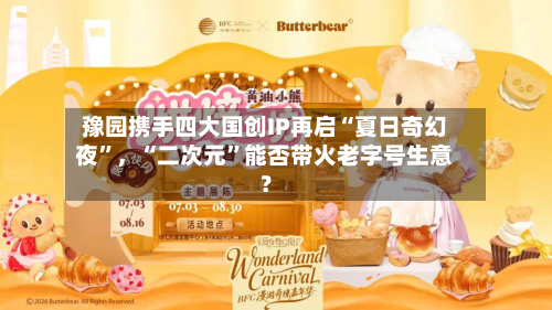 豫园携手四大国创IP再启“夏日奇幻夜”，“二次元”能否带火老字号生意？