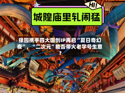 豫园携手四大国创IP再启“夏日奇幻夜	”，“二次元”能否带火老字号生意？-第2张图片