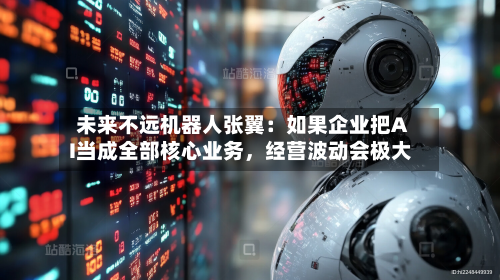 未来不远机器人张翼：如果企业把AI当成全部核心业务，经营波动会极大