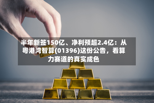 半年新签150亿	、净利预超2.4亿：从粤港湾智算(01396)这份公告，看算力赛道的真实成色-第2张图片