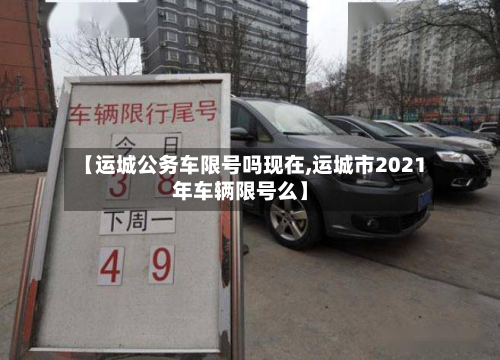 【运城公务车限号吗现在,运城市2021年车辆限号么】