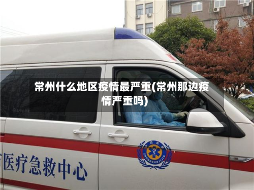 常州什么地区疫情最严重(常州那边疫情严重吗)-第2张图片