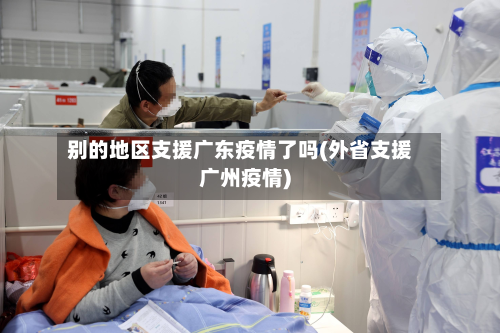 别的地区支援广东疫情了吗(外省支援广州疫情)-第3张图片