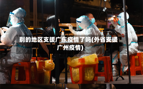 别的地区支援广东疫情了吗(外省支援广州疫情)