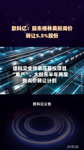 德科立业绩承压募投项目“难产”,大股东半年两度抛询价转让计划