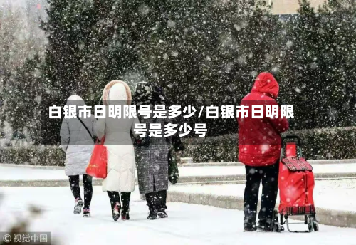 白银市日明限号是多少/白银市日明限号是多少号