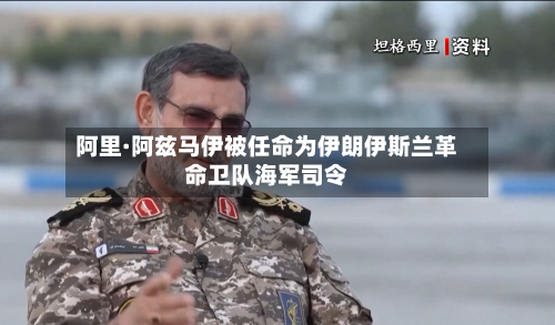 阿里·阿兹马伊被任命为伊朗伊斯兰革命卫队海军司令