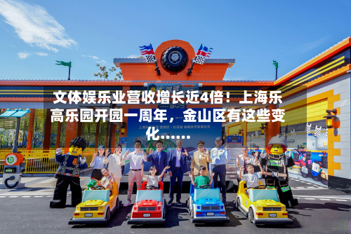 文体娱乐业营收增长近4倍！上海乐高乐园开园一周年，金山区有这些变化……-第3张图片