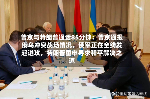 普京与特朗普通话85分钟：普京通报俄乌冲突战场情况，俄军正在全线发起进攻，特朗普重申寻求和平解决之道-第2张图片