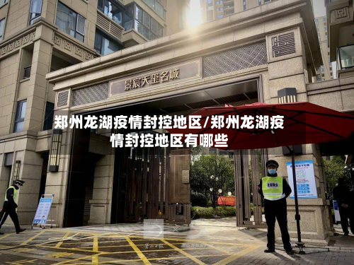 郑州龙湖疫情封控地区/郑州龙湖疫情封控地区有哪些-第3张图片