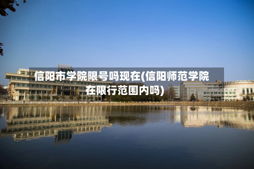 信阳市学院限号吗现在(信阳师范学院在限行范围内吗)