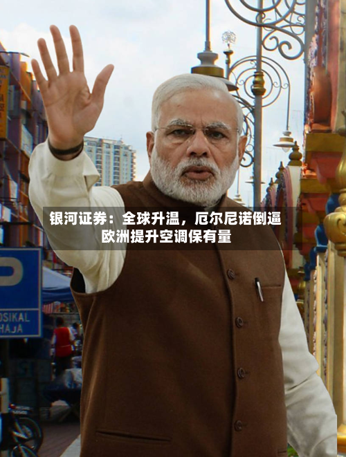 银河证券：全球升温，厄尔尼诺倒逼欧洲提升空调保有量